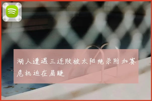 湖人遭遇三连败被太阳绝杀附加赛危机迫在眉睫
