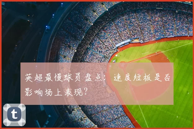 英超最慢球员盘点：速度短板是否影响场上表现？