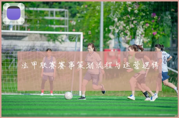 法甲联赛赛事策划流程与运营逻辑