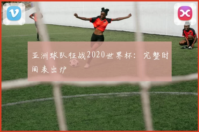 亚洲球队征战2020世界杯：完整时间表出炉