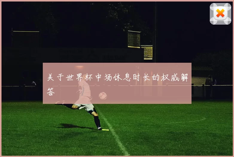 关于世界杯中场休息时长的权威解答