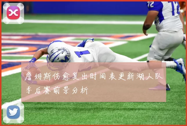 詹姆斯伤愈复出时间表更新湖人队季后赛前景分析