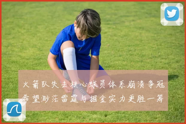 火箭队失去核心球员体系崩溃争冠希望渺茫雷霆与掘金实力更胜一筹