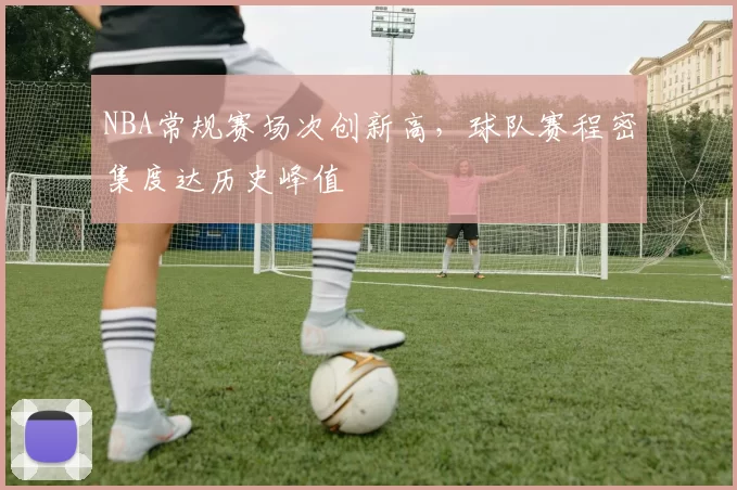 NBA常规赛场次创新高，球队赛程密集度达历史峰值