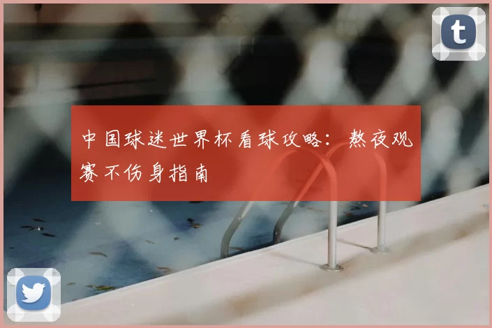 中国球迷世界杯看球攻略:熬夜观赛不伤身指南