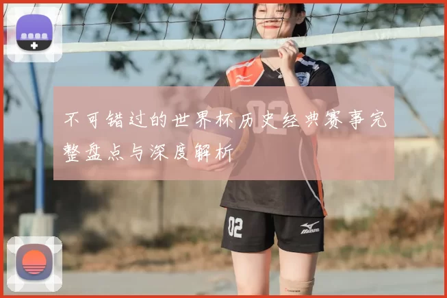 不可错过的世界杯历史经典赛事完整盘点与深度解析