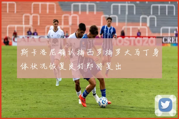 斯卡洛尼确认梅西罗梅罗大马丁身体状况恢复良好即将复出