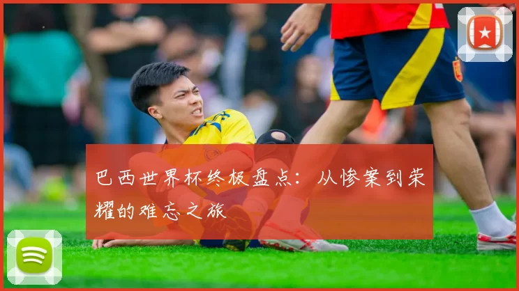 巴西世界杯终极盘点：从惨案到荣耀的难忘之旅