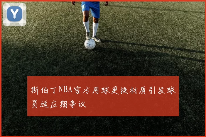 斯伯丁NBA官方用球更换材质引发球员适应期争议
