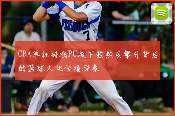 CBA单机游戏PC版下载热度攀升背后的篮球文化传播现象