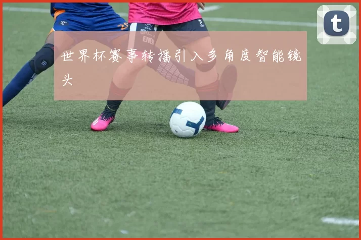 世界杯赛事转播引入多角度智能镜头