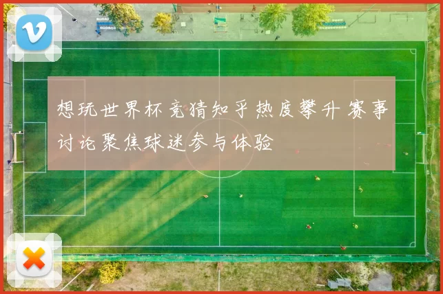 想玩世界杯竞猜知乎热度攀升 赛事讨论聚焦球迷参与体验