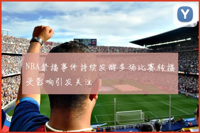 NBA禁播事件持续发酵多场比赛转播受影响引发关注