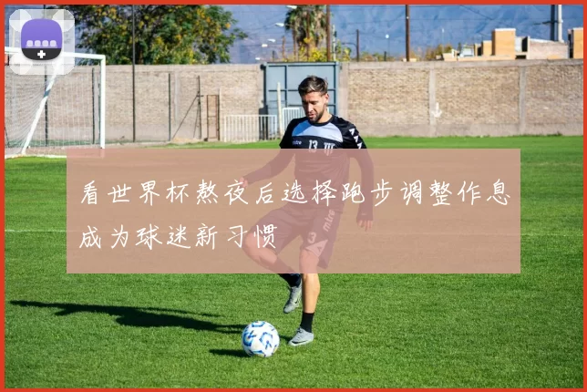 看世界杯熬夜后选择跑步调整作息成为球迷新习惯