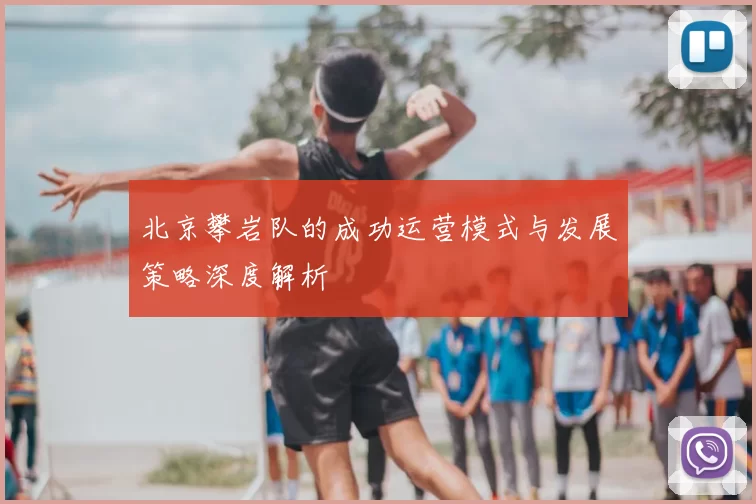 北京攀岩队的成功运营模式与发展策略深度解析
