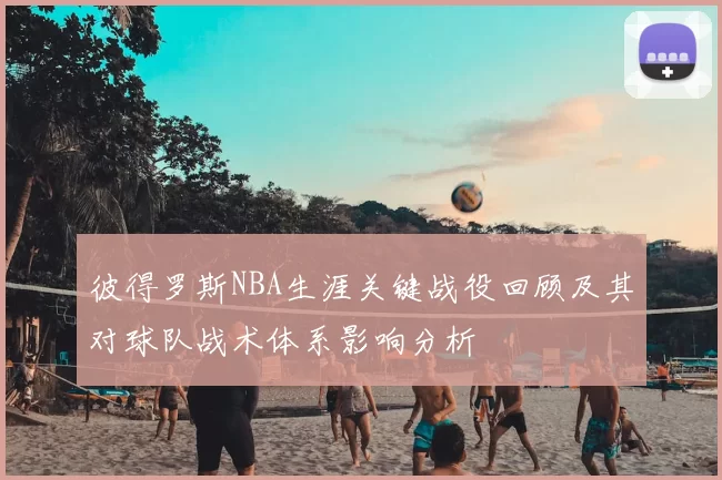 彼得罗斯NBA生涯关键战役回顾及其对球队战术体系影响分析