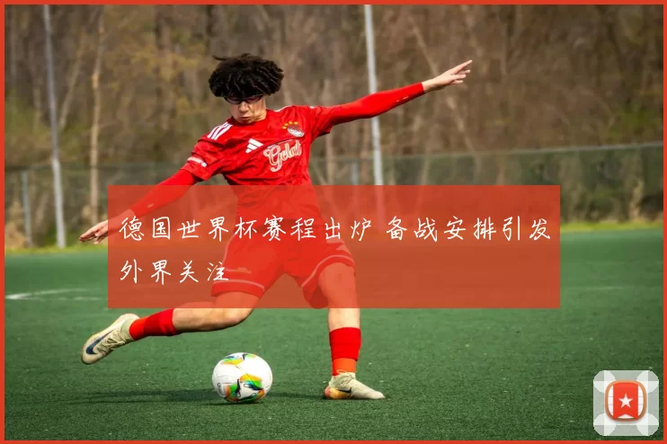 德国世界杯赛程出炉 备战安排引发外界关注