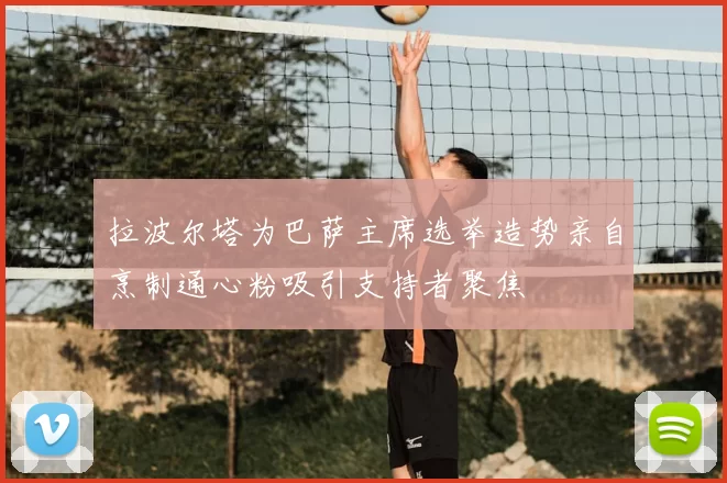 拉波尔塔为巴萨主席选举造势亲自烹制通心粉吸引支持者聚焦