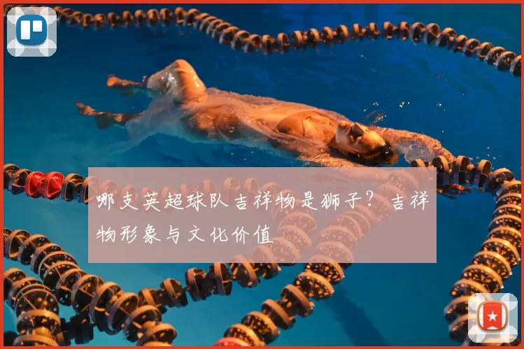 哪支英超球队吉祥物是狮子?吉祥物形象与文化价值