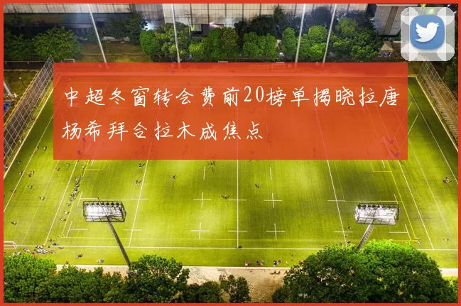 中超冬窗转会费前20榜单揭晓拉唐杨希拜合拉木成焦点