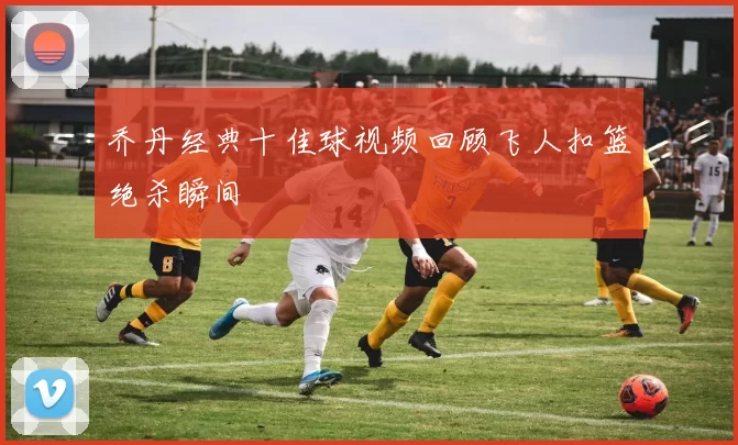 乔丹经典十佳球视频回顾飞人扣篮绝杀瞬间