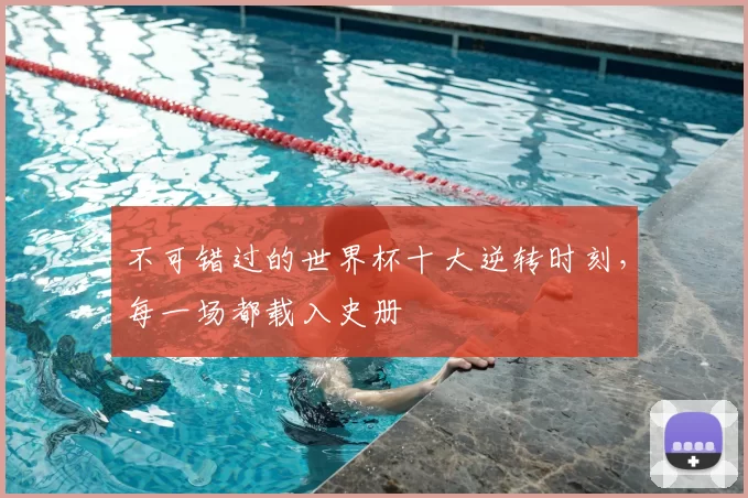 不可错过的世界杯十大逆转时刻,每一场都载入史册