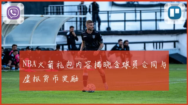 NBA火箭礼包内容揭晓含球员合同与虚拟货币奖励