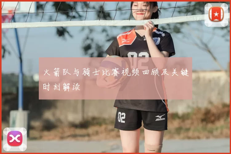 火箭队与骑士比赛视频回顾及关键时刻解读
