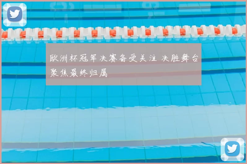 欧洲杯冠军决赛备受关注 决胜舞台聚焦最终归属