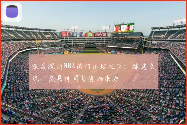 深度探讨NBA热门论坛社区：球迷交流、交易传闻与资讯来源