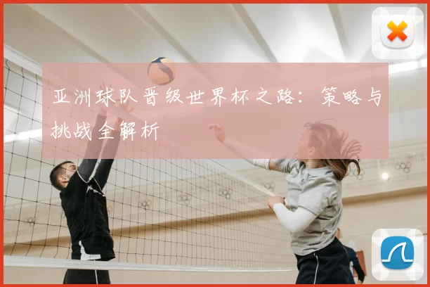 亚洲球队晋级世界杯之路：策略与挑战全解析