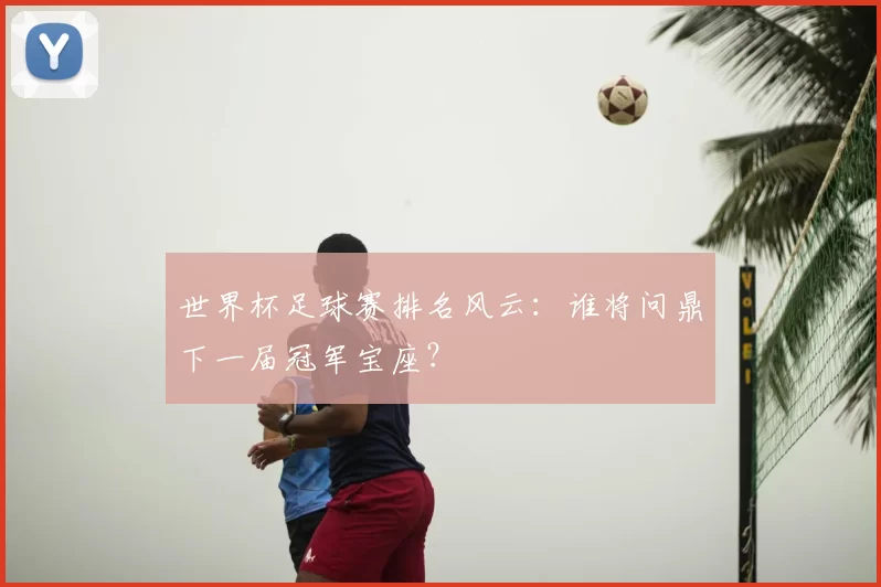世界杯足球赛排名风云:谁将问鼎下一届冠军宝座?