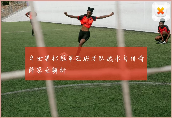 年世界杯冠军西班牙队战术与传奇阵容全解析