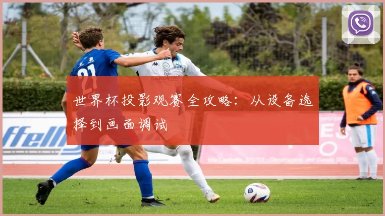 世界杯投影观赛全攻略：从设备选择到画面调试