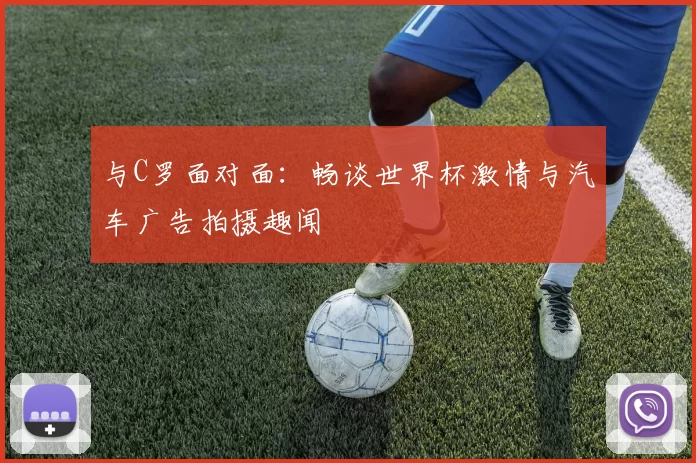 与C罗面对面：畅谈世界杯激情与汽车广告拍摄趣闻
