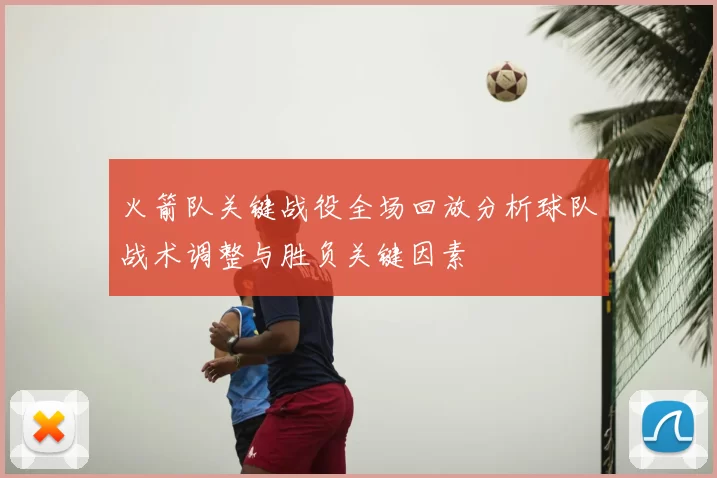 火箭队关键战役全场回放分析球队战术调整与胜负关键因素