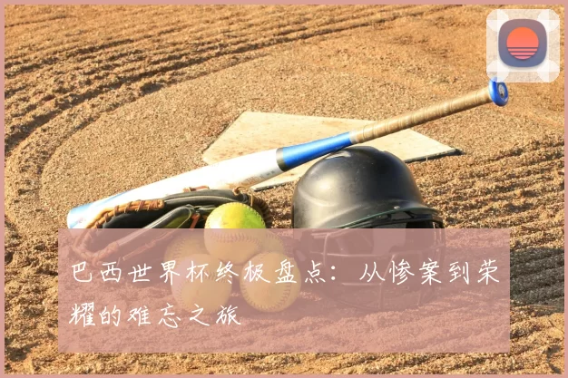 巴西世界杯终极盘点：从惨案到荣耀的难忘之旅