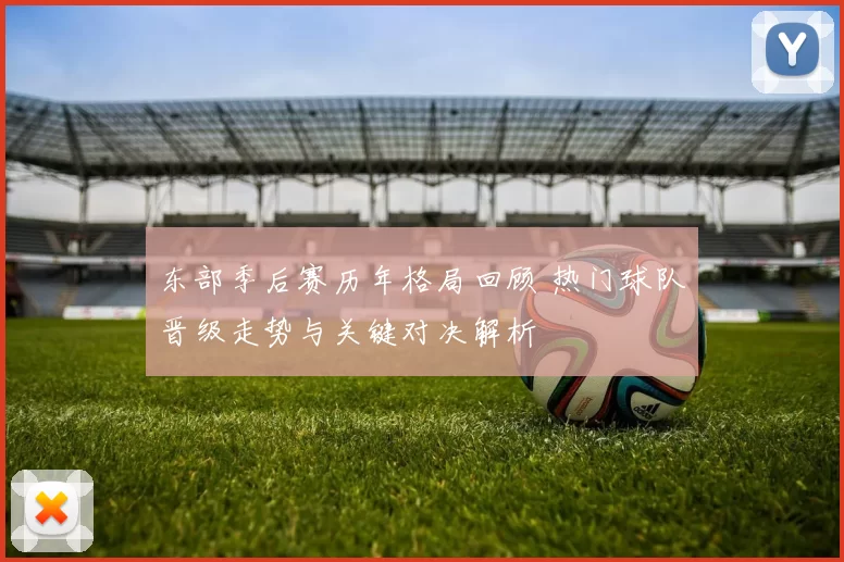 东部季后赛历年格局回顾 热门球队晋级走势与关键对决解析