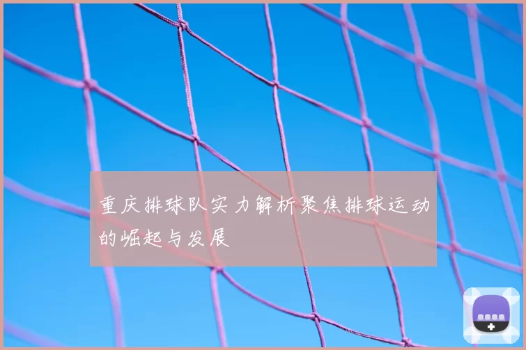 重庆排球队实力解析聚焦排球运动的崛起与发展