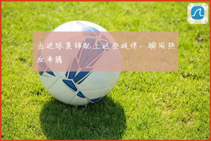当进球集锦配上这些旋律，瞬间热血沸腾