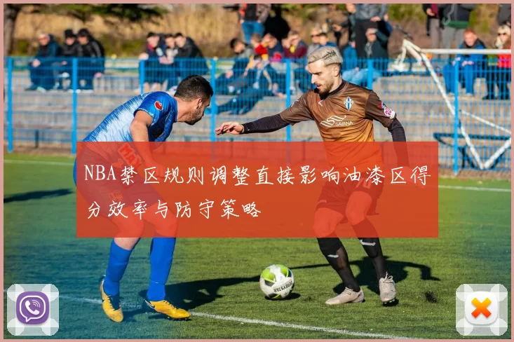 NBA禁区规则调整直接影响油漆区得分效率与防守策略