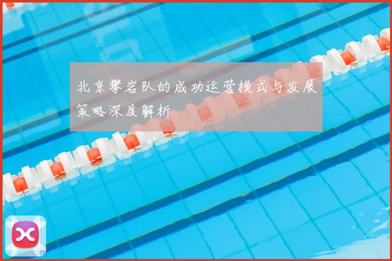 北京攀岩队的成功运营模式与发展策略深度解析