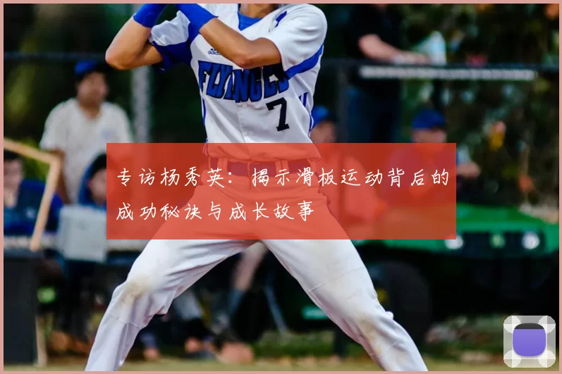 专访杨秀英:揭示滑板运动背后的成功秘诀与成长故事