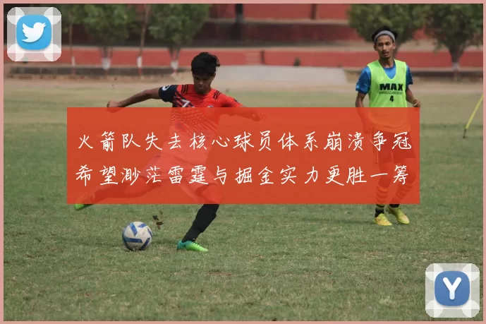 火箭队失去核心球员体系崩溃争冠希望渺茫雷霆与掘金实力更胜一筹