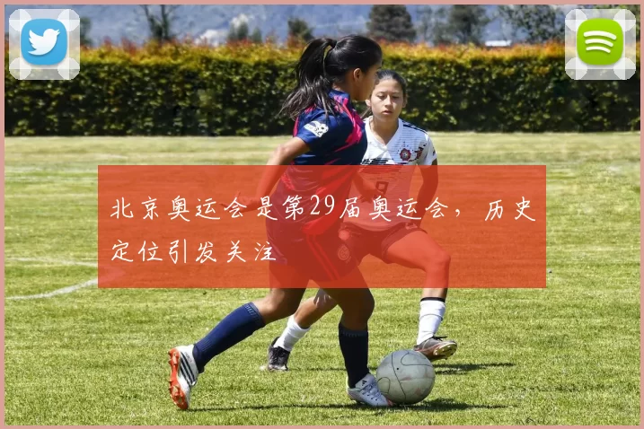 北京奥运会是第29届奥运会,历史定位引发关注