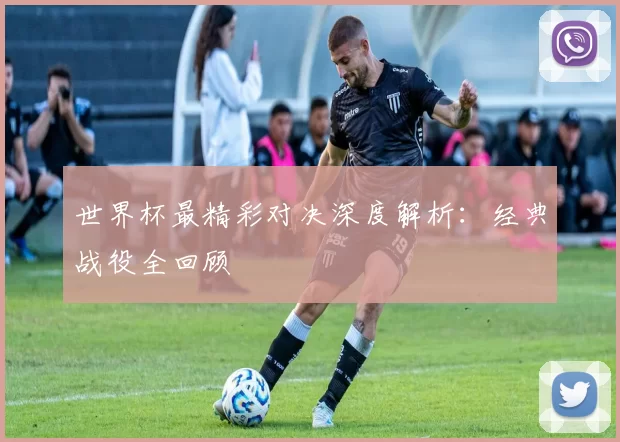 世界杯最精彩对决深度解析：经典战役全回顾