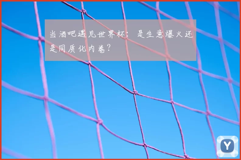 当酒吧遇见世界杯：是生意爆火还是同质化内卷？
