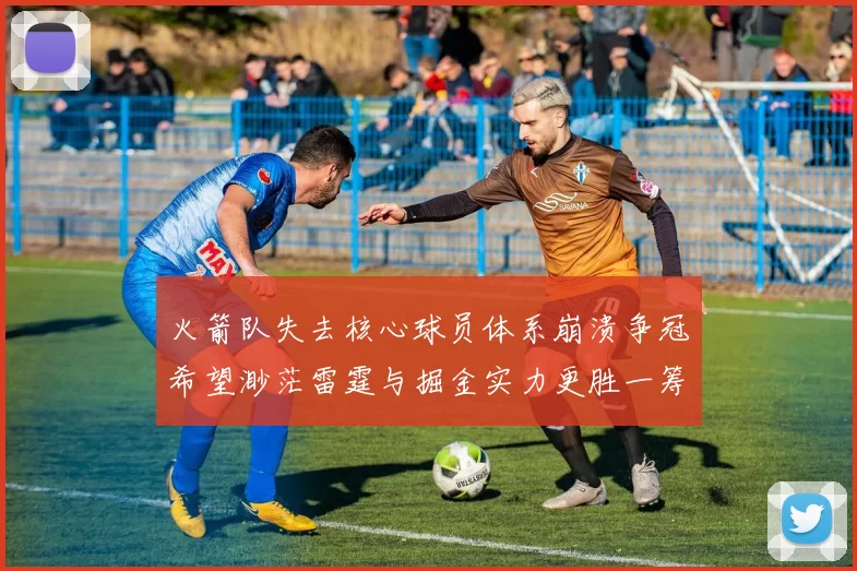 火箭队失去核心球员体系崩溃争冠希望渺茫雷霆与掘金实力更胜一筹