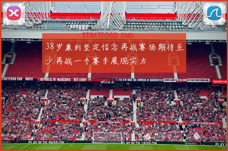 38岁康利坚定信念再战赛场期待至少再战一个赛季展现实力