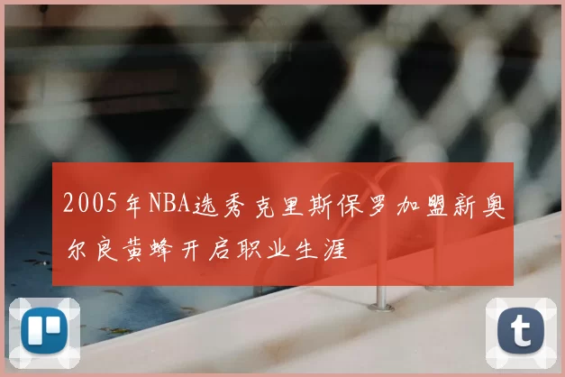 2005年NBA选秀克里斯保罗加盟新奥尔良黄蜂开启职业生涯
